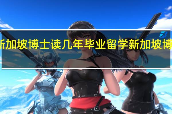 新加坡博士读几年毕业 留学新加坡博士学制