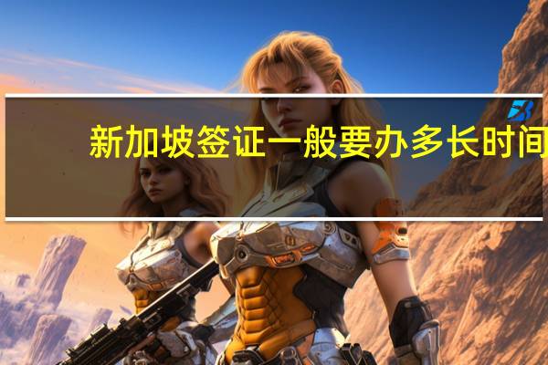 新加坡签证一般要办多长时间