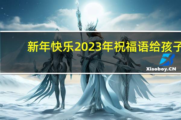 新年快乐2023年祝福语给孩子