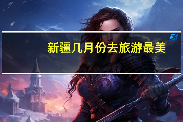 新疆几月份去旅游最美