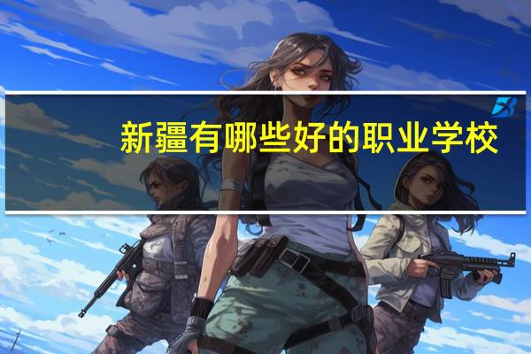 新疆有哪些好的职业学校