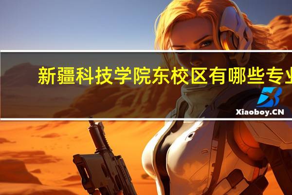新疆科技学院东校区有哪些专业