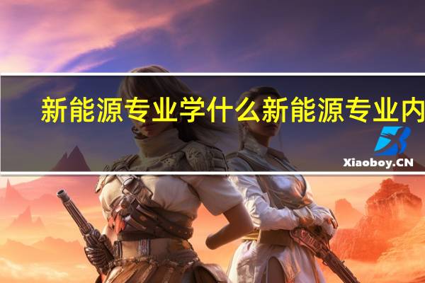 新能源专业学什么 新能源专业内容