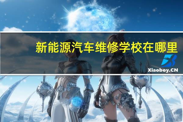 新能源汽车维修学校在哪里