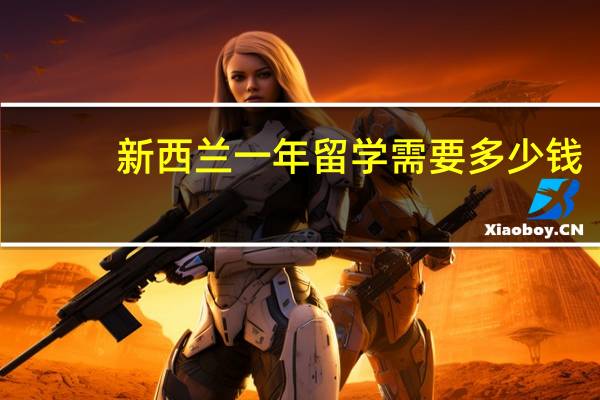 新西兰一年留学需要多少钱