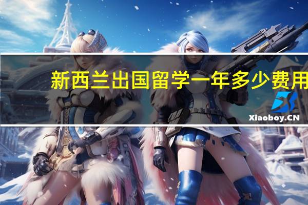 新西兰出国留学一年多少费用