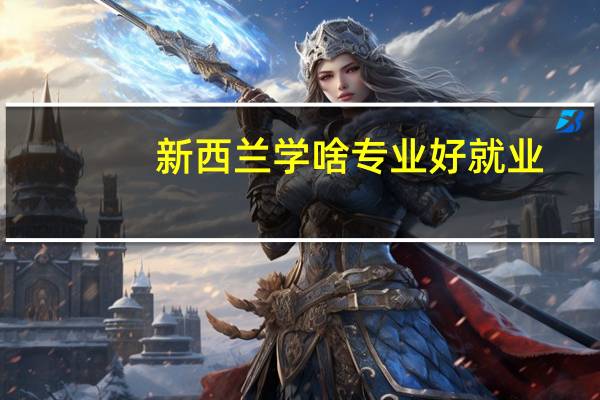 新西兰学啥专业好就业