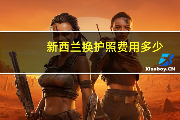 新西兰换护照费用多少
