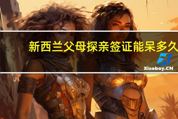 新西兰父母探亲签证能呆多久