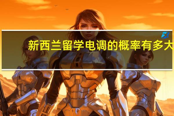 新西兰留学电调的概率有多大