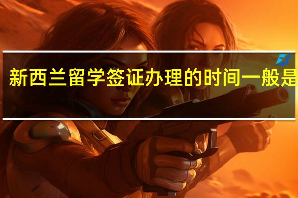 新西兰留学签证办理的时间一般是多长
