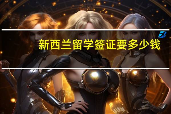 新西兰留学签证要多少钱
