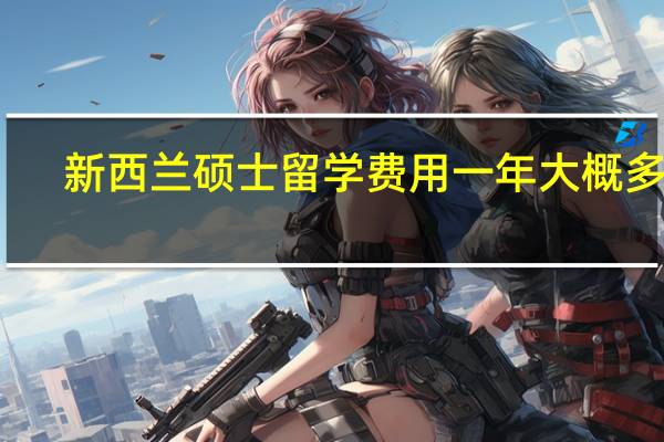 新西兰硕士留学费用一年大概多少