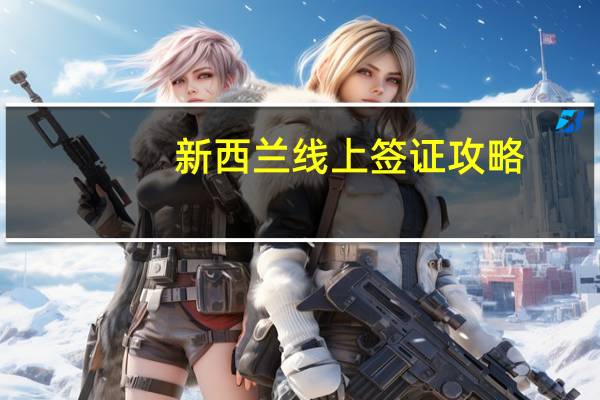 新西兰线上签证攻略(在线申请新西兰签证)