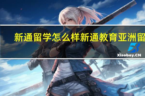 新通留学怎么样 新通教育亚洲留学