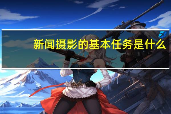 新闻摄影的基本任务是什么
