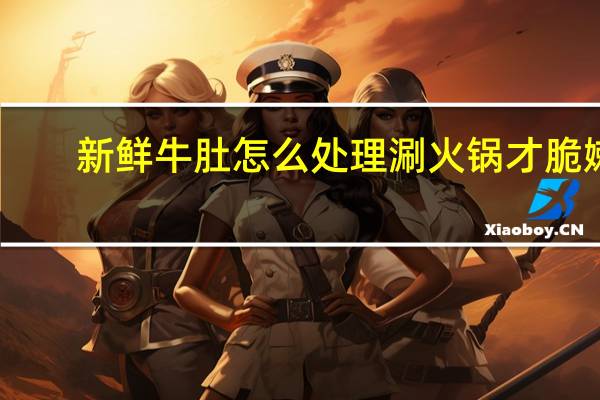 新鲜牛肚怎么处理涮火锅才脆嫩