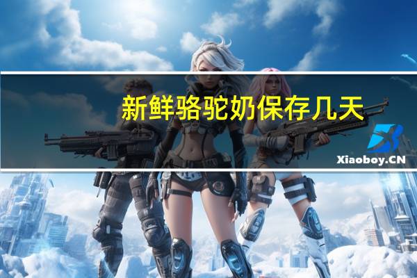 新鲜骆驼奶保存几天