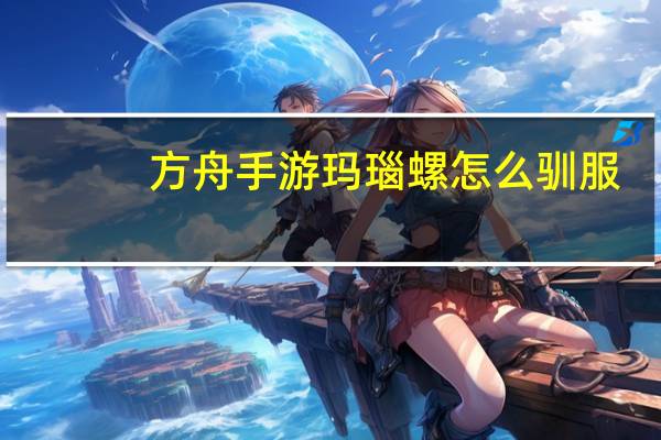 方舟手游玛瑙螺怎么驯服