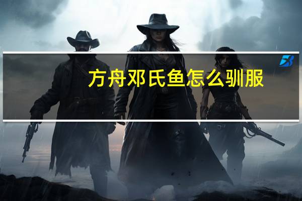 方舟邓氏鱼怎么驯服