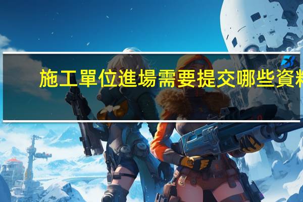 施工單位進場需要提交哪些資料