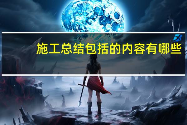 施工总结包括的内容有哪些