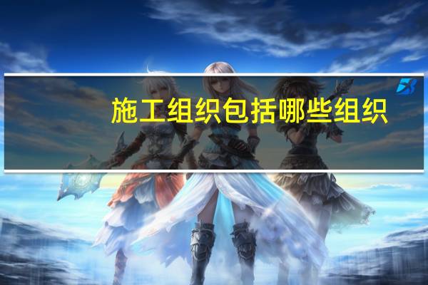 施工组织包括哪些组织