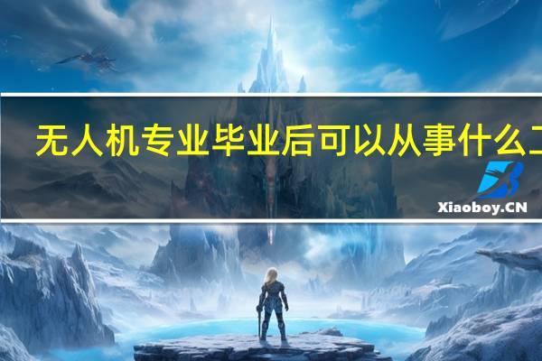 无人机专业毕业后可以从事什么工作?