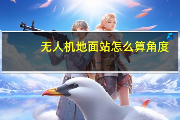 无人机地面站怎么算角度