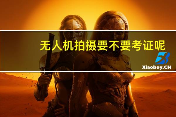 无人机拍摄要不要考证呢