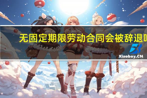 无固定期限劳动合同会被辞退吗