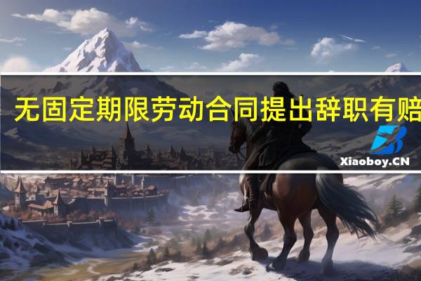 无固定期限劳动合同提出辞职有赔偿吗