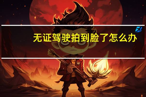 无证驾驶拍到脸了怎么办