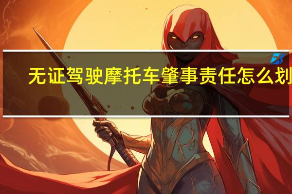 无证驾驶摩托车肇事责任怎么划分