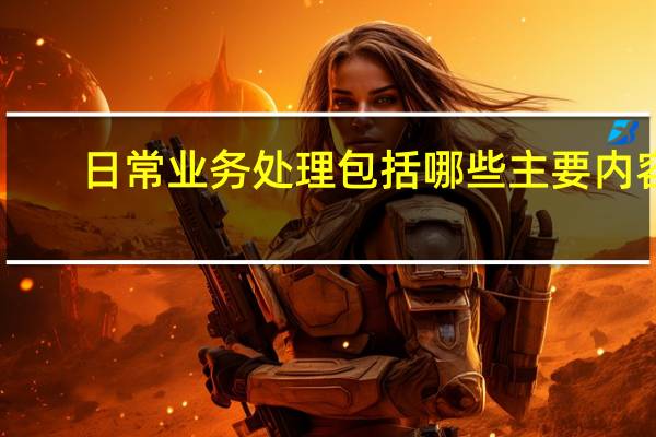 日常业务处理包括哪些主要内容