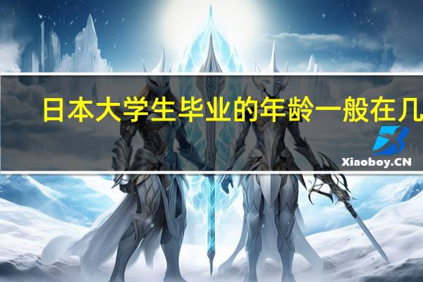 日本大学生毕业的年龄一般在几岁