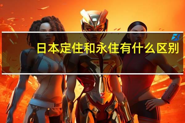 日本定住和永住有什么区别