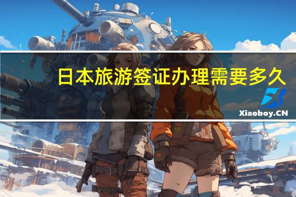 日本旅游签证办理需要多久