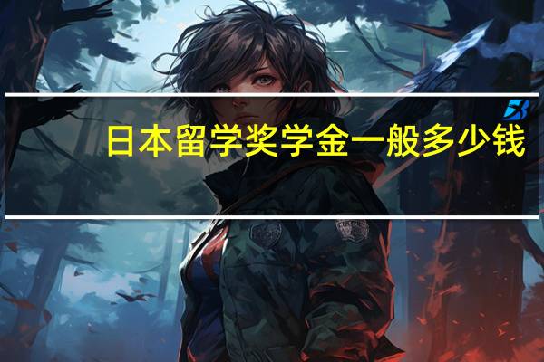 日本留学奖学金一般多少钱