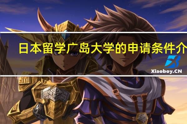 日本留学 广岛大学的申请条件介绍