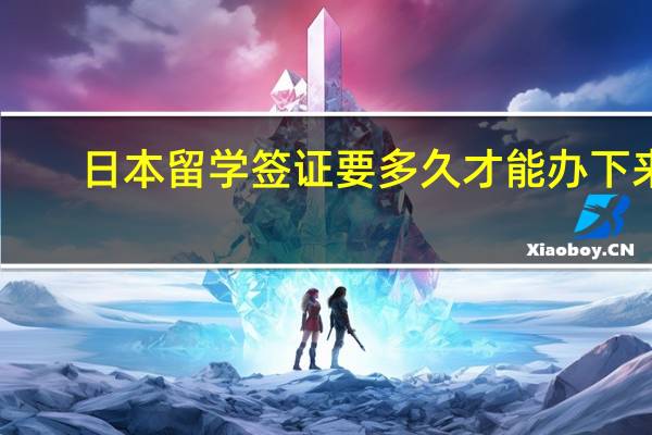 日本留学签证要多久才能办下来
