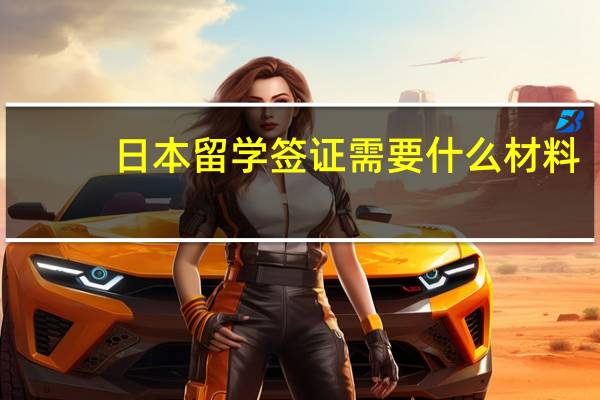 日本留学签证需要什么材料(日本留学签证需要准备哪些材料)