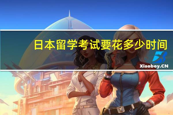 日本留学考试要花多少时间