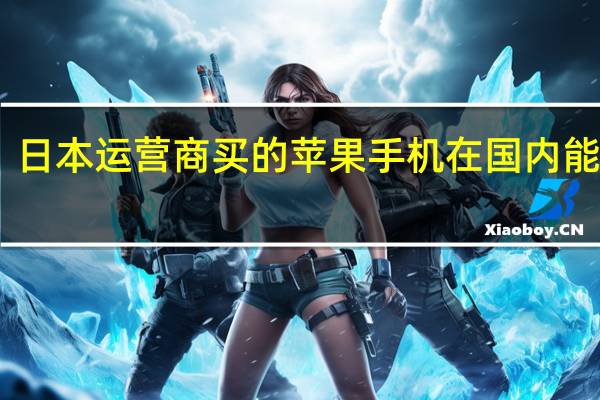 日本运营商买的苹果手机在国内能用吗