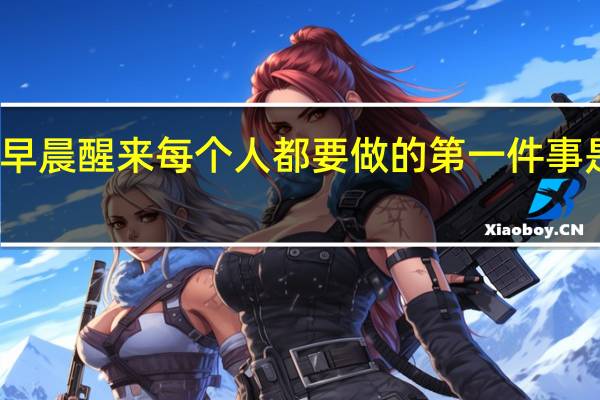 早晨醒来每个人都要做的第一件事是什么