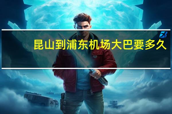 昆山到浦东机场大巴要多久