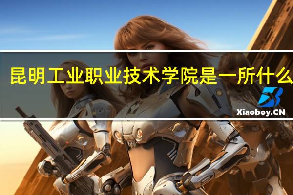 昆明工业职业技术学院是一所什么大学