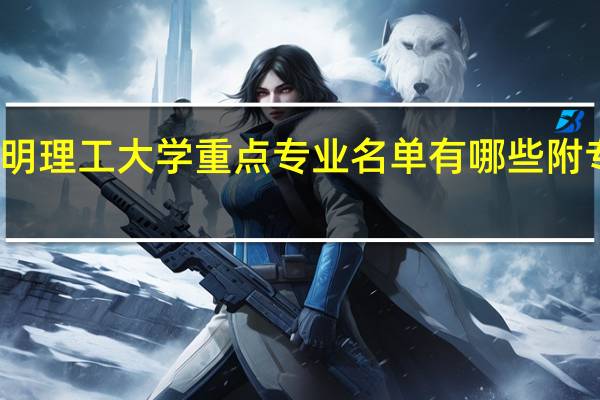昆明理工大学重点专业名单有哪些附专业排名
