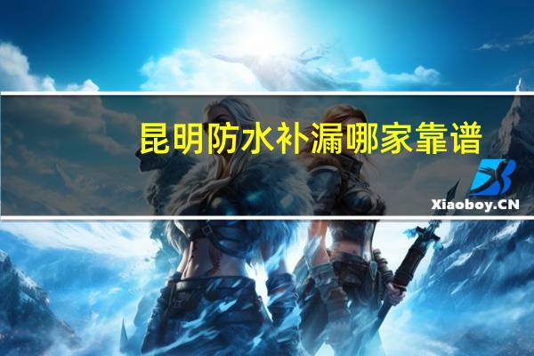 昆明防水补漏哪家靠谱