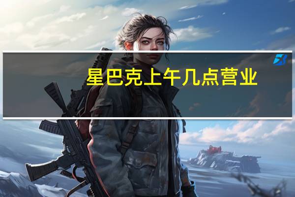 星巴克上午几点营业